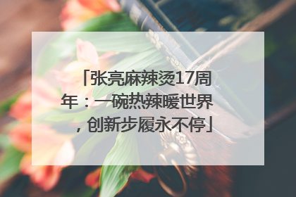 张亮麻辣烫17周年：一碗热辣暖世界，创新步履永不停