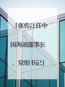 张传江任中国海油董事长、党组书记