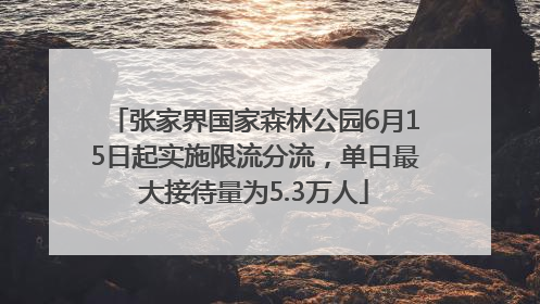 张家界国家森林公园6月15日起实施限流分流，单日最大接待量为5.3万人