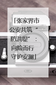 张家界市公安共筑“防洪堤”：向险而行 守护安澜
