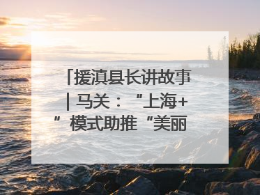 援滇县长讲故事｜马关：“上海+”模式助推“美丽产业”幸福绽放