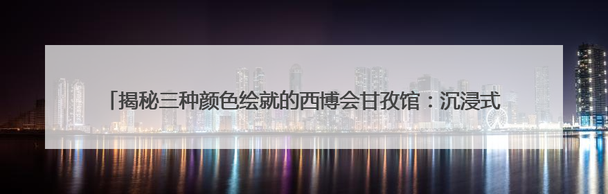 揭秘三种颜色绘就的西博会甘孜馆：沉浸式观赏非遗歌舞展演，高原美味从头吃到尾