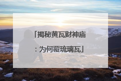 揭秘黄瓦财神庙：为何覆琉璃瓦