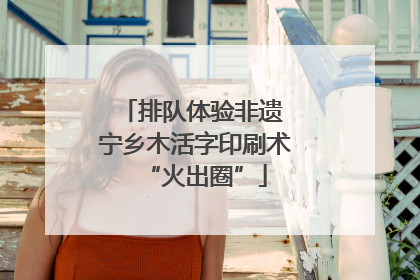 排队体验非遗 宁乡木活字印刷术“火出圈”