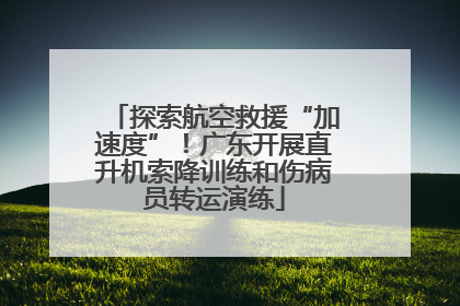 探索航空救援“加速度”！广东开展直升机索降训练和伤病员转运演练