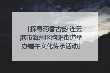 探寻药香古韵 连云港市海州区朐阳街道举办端午文化传承活动