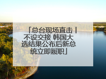 总台现场直击丨不设交接 韩国大选结果公布后新总统立即履职