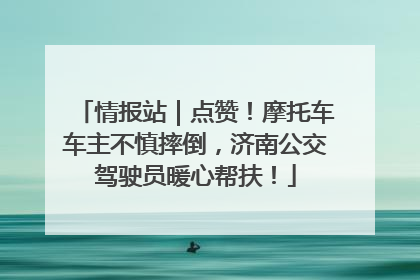 情报站｜点赞！摩托车车主不慎摔倒，济南公交驾驶员暖心帮扶！