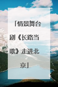情景舞台剧《长路当歌》走进北京