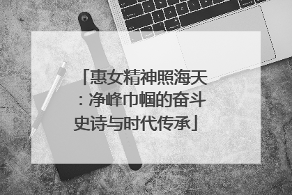 惠女精神照海天：净峰巾帼的奋斗史诗与时代传承
