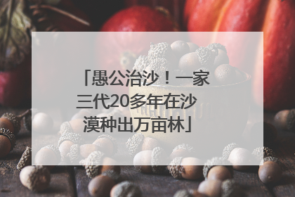 愚公治沙！一家三代20多年在沙漠种出万亩林