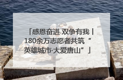 感恩奋进 双争有我丨180余万志愿者共筑“英雄城市·大爱唐山”