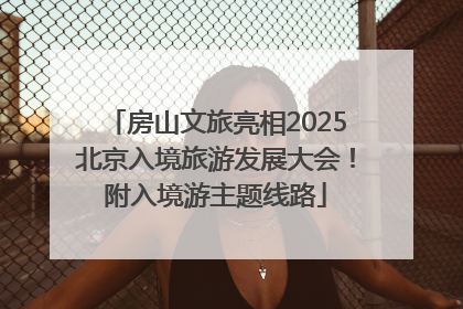 房山文旅亮相2025北京入境旅游发展大会！附入境游主题线路