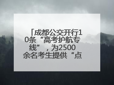成都公交开行10条“高考护航专线”，为2500余名考生提供“点对点”出行服务
