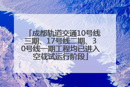 成都轨道交通10号线三期、17号线二期、30号线一期工程均已进入空载试运行阶段
