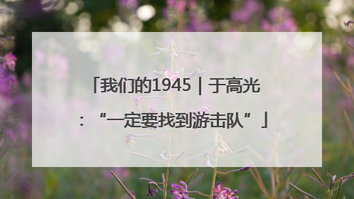 我们的1945｜于高光：“一定要找到游击队”