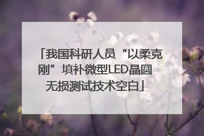 我国科研人员“以柔克刚”填补微型LED晶圆无损测试技术空白