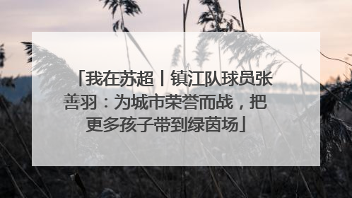 我在苏超丨镇江队球员张善羽：为城市荣誉而战，把更多孩子带到绿茵场