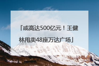 或高达500亿元！王健林甩卖48座万达广场