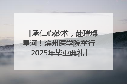 承仁心妙术，赴璀璨星河！滨州医学院举行2025年毕业典礼