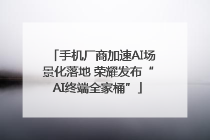 手机厂商加速AI场景化落地 荣耀发布“AI终端全家桶”