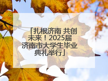 扎根济南 共创未来！2025届济南市大学生毕业典礼举行