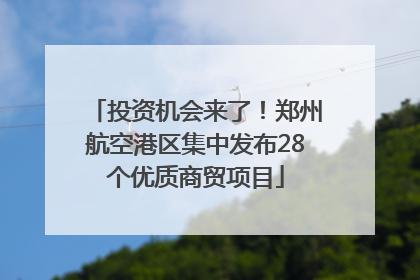 投资机会来了！郑州航空港区集中发布28个优质商贸项目