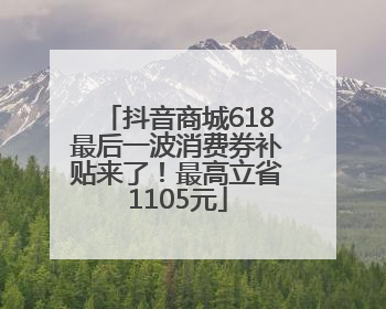 抖音商城618最后一波消费券补贴来了！最高立省1105元