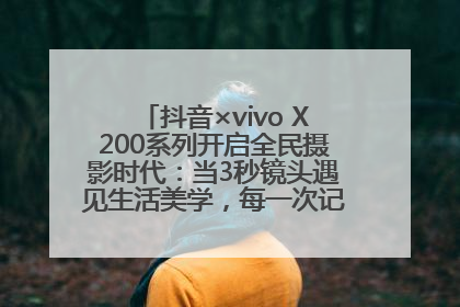抖音×vivo X200系列开启全民摄影时代：当3秒镜头遇见生活美学，每一次记录都是时代的光