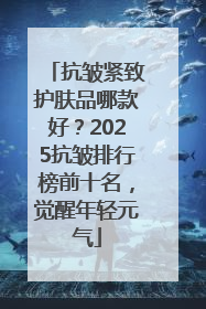 抗皱紧致护肤品哪款好?2025抗皱排行榜前十名,觉醒年轻元气