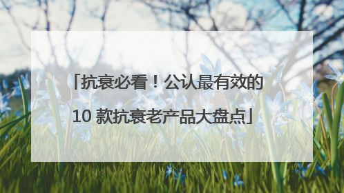 抗衰必看！公认最有效的 10 款抗衰老产品大盘点