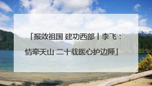 报效祖国 建功西部丨李飞：情牵天山 二十载医心护边陲