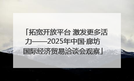 拓宽开放平台 激发更多活力——2025年中国·廊坊国际经济贸易洽谈会观察