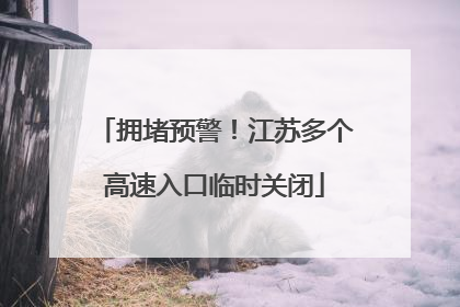 拥堵预警！江苏多个高速入口临时关闭
