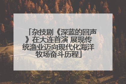 杂技剧《深蓝的回声》在大连首演 展现传统渔业迈向现代化海洋牧场奋斗历程