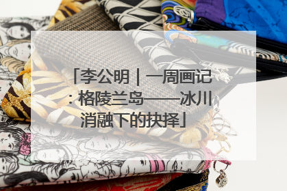李公明｜一周画记：格陵兰岛——冰川消融下的抉择