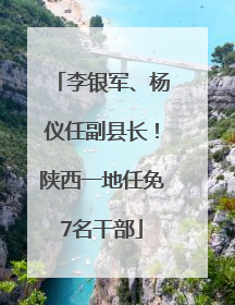 李银军、杨仪任副县长！陕西一地任免7名干部