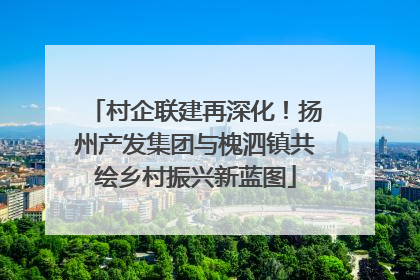 村企联建再深化！扬州产发集团与槐泗镇共绘乡村振兴新蓝图