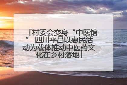 村委会变身“中医馆” 四川平昌以惠民活动为载体推动中医药文化在乡村落地
