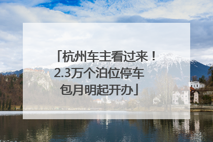 杭州车主看过来！2.3万个泊位停车包月明起开办