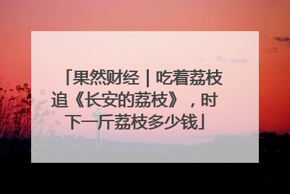 果然财经｜吃着荔枝追《长安的荔枝》，时下一斤荔枝多少钱
