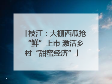 枝江：大棚西瓜抢“鲜”上市 激活乡村“甜蜜经济”