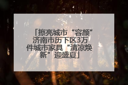 擦亮城市“容颜” 济南市历下区3万件城市家具“清凉焕新”迎盛夏
