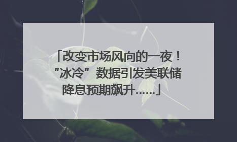 改变市场风向的一夜！“冰冷”数据引发美联储降息预期飙升……