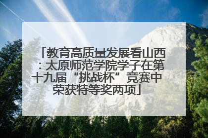 教育高质量发展看山西：太原师范学院学子在第十九届“挑战杯”竞赛中荣获特等奖两项