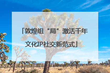 敦煌组“局”激活千年文化IP社交新范式
