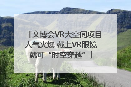 文博会VR大空间项目人气火爆 戴上VR眼镜就可“时空穿越”