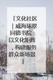 文化社区｜威海环翠同德书院：以文化矩阵，构建服务群众新场景