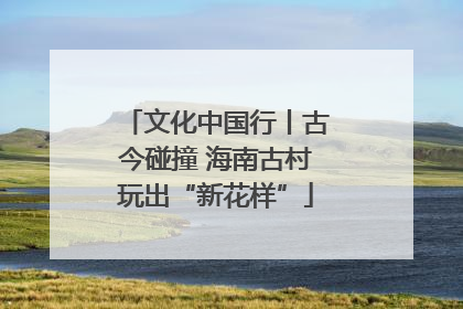 文化中国行丨古今碰撞 海南古村玩出“新花样”