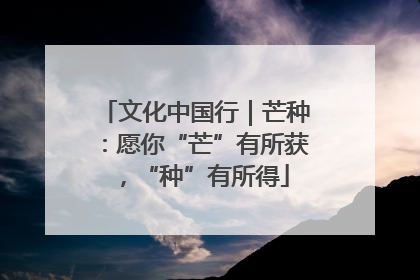 文化中国行｜芒种：愿你“芒”有所获，“种”有所得